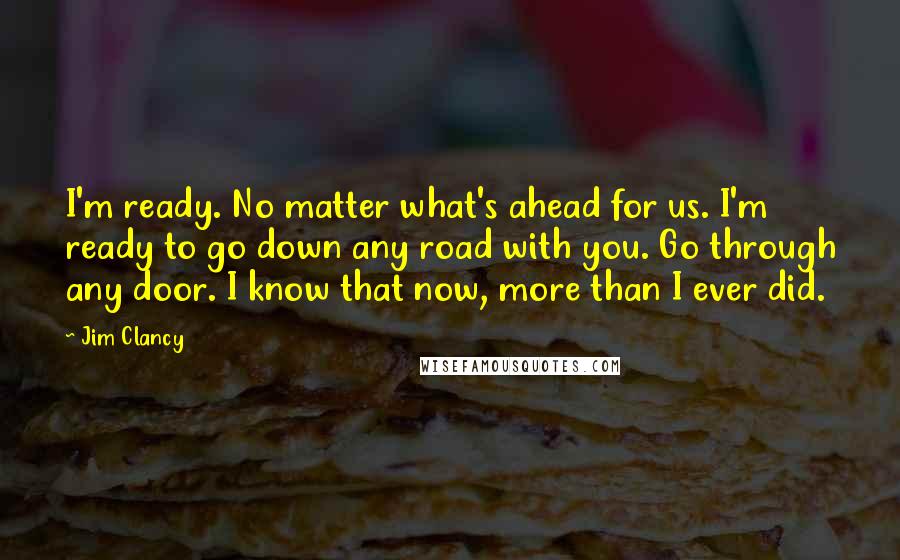 Jim Clancy Quotes: I'm ready. No matter what's ahead for us. I'm ready to go down any road with you. Go through any door. I know that now, more than I ever did.