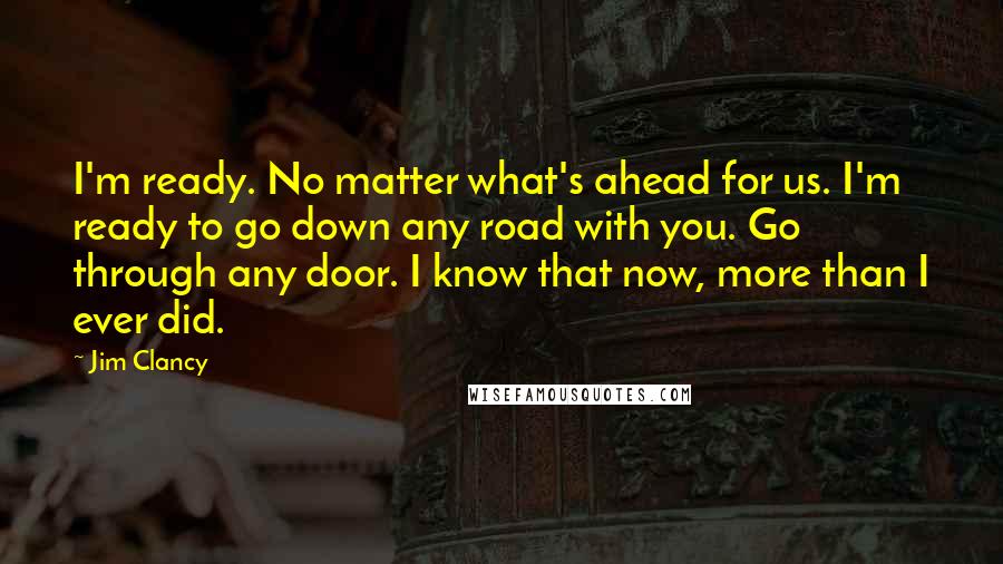 Jim Clancy Quotes: I'm ready. No matter what's ahead for us. I'm ready to go down any road with you. Go through any door. I know that now, more than I ever did.