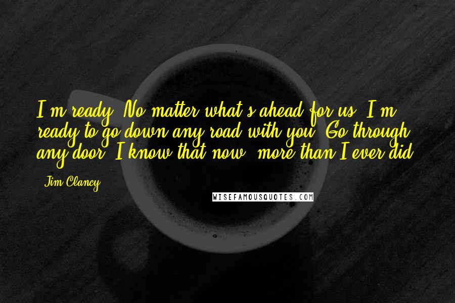 Jim Clancy Quotes: I'm ready. No matter what's ahead for us. I'm ready to go down any road with you. Go through any door. I know that now, more than I ever did.