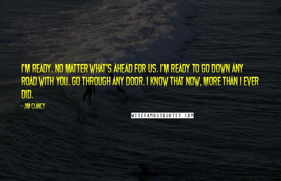 Jim Clancy Quotes: I'm ready. No matter what's ahead for us. I'm ready to go down any road with you. Go through any door. I know that now, more than I ever did.