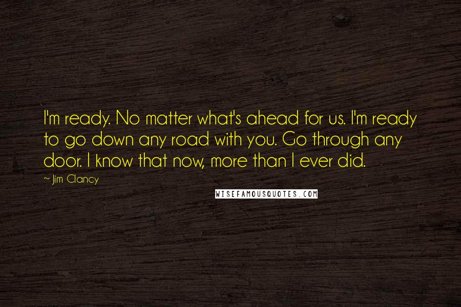 Jim Clancy Quotes: I'm ready. No matter what's ahead for us. I'm ready to go down any road with you. Go through any door. I know that now, more than I ever did.