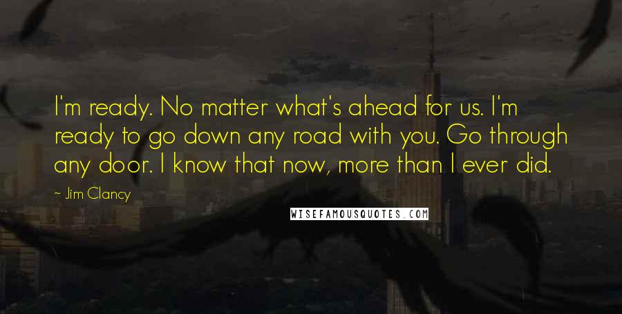 Jim Clancy Quotes: I'm ready. No matter what's ahead for us. I'm ready to go down any road with you. Go through any door. I know that now, more than I ever did.