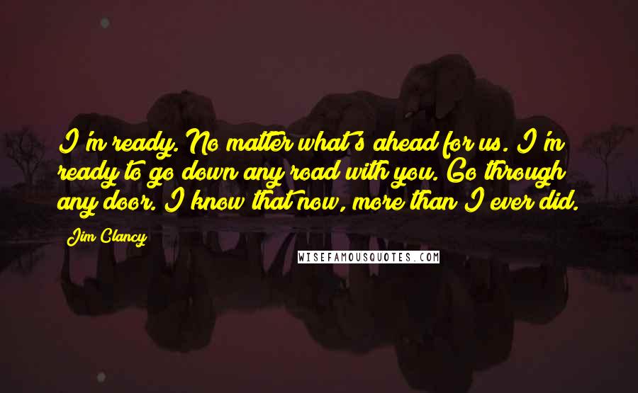 Jim Clancy Quotes: I'm ready. No matter what's ahead for us. I'm ready to go down any road with you. Go through any door. I know that now, more than I ever did.