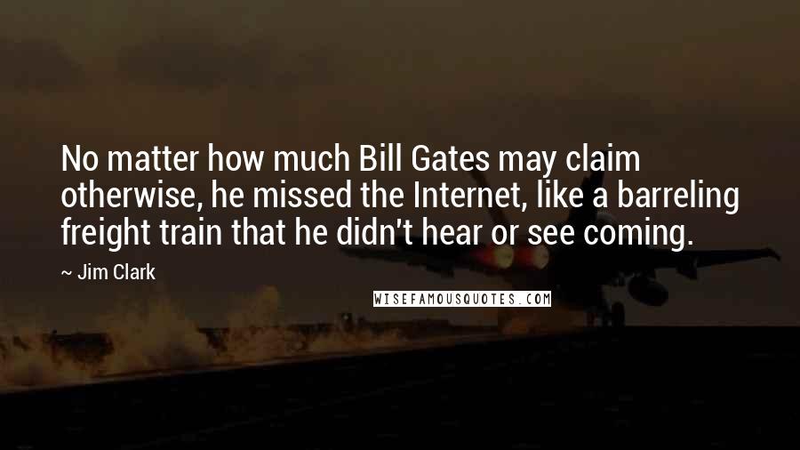 Jim Clark Quotes: No matter how much Bill Gates may claim otherwise, he missed the Internet, like a barreling freight train that he didn't hear or see coming.