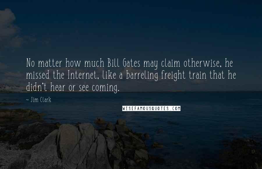 Jim Clark Quotes: No matter how much Bill Gates may claim otherwise, he missed the Internet, like a barreling freight train that he didn't hear or see coming.