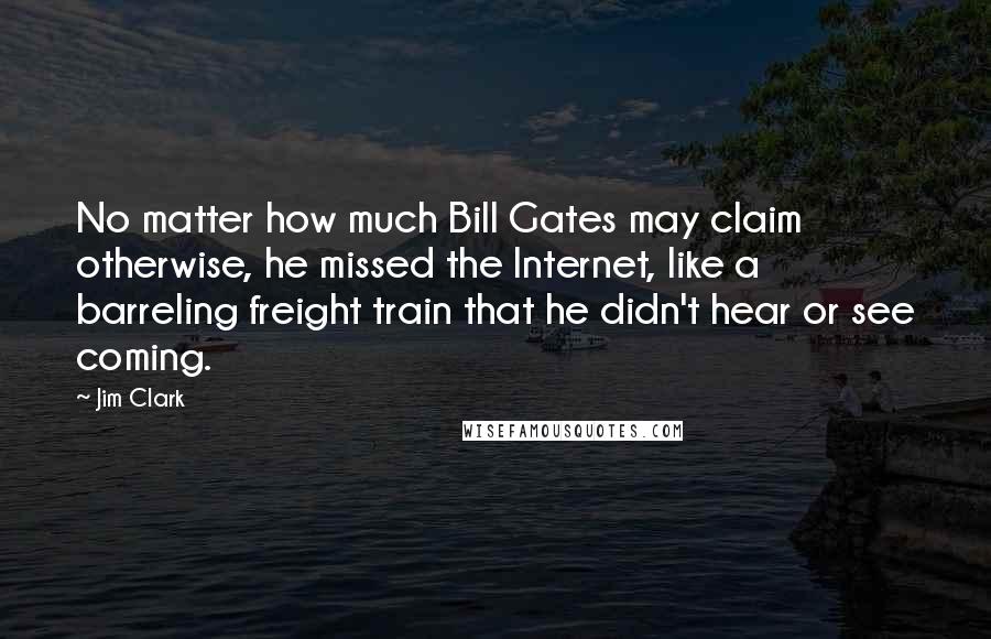 Jim Clark Quotes: No matter how much Bill Gates may claim otherwise, he missed the Internet, like a barreling freight train that he didn't hear or see coming.