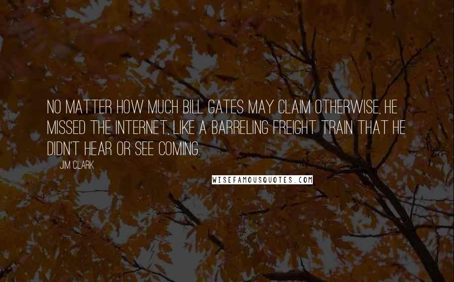 Jim Clark Quotes: No matter how much Bill Gates may claim otherwise, he missed the Internet, like a barreling freight train that he didn't hear or see coming.