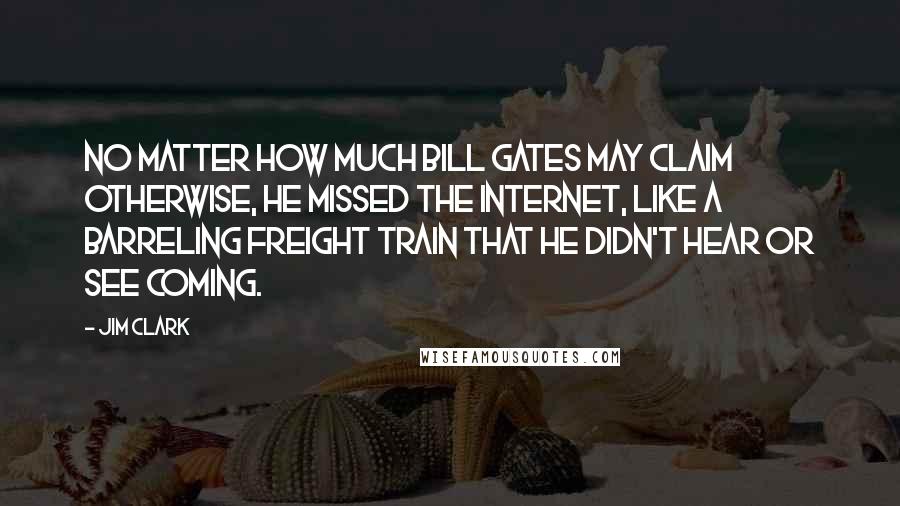 Jim Clark Quotes: No matter how much Bill Gates may claim otherwise, he missed the Internet, like a barreling freight train that he didn't hear or see coming.