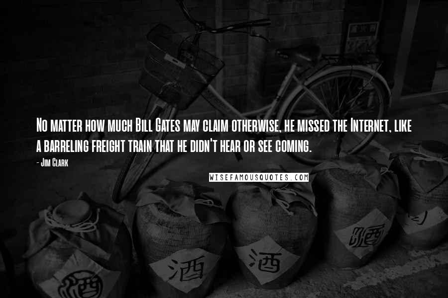 Jim Clark Quotes: No matter how much Bill Gates may claim otherwise, he missed the Internet, like a barreling freight train that he didn't hear or see coming.