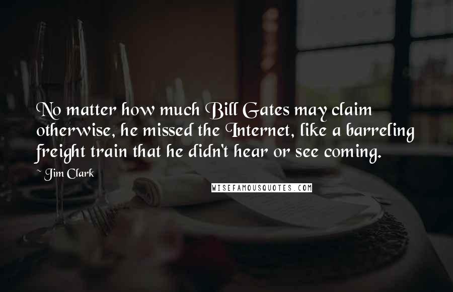 Jim Clark Quotes: No matter how much Bill Gates may claim otherwise, he missed the Internet, like a barreling freight train that he didn't hear or see coming.