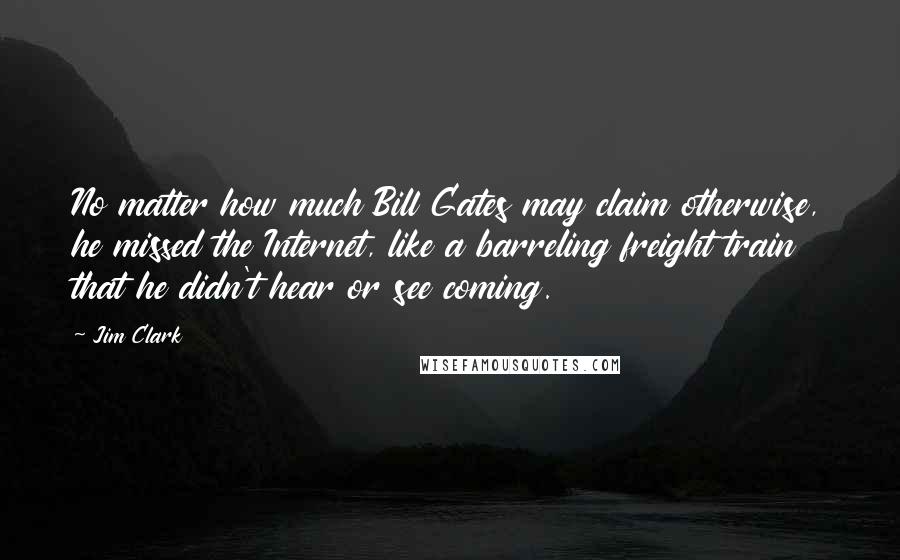 Jim Clark Quotes: No matter how much Bill Gates may claim otherwise, he missed the Internet, like a barreling freight train that he didn't hear or see coming.
