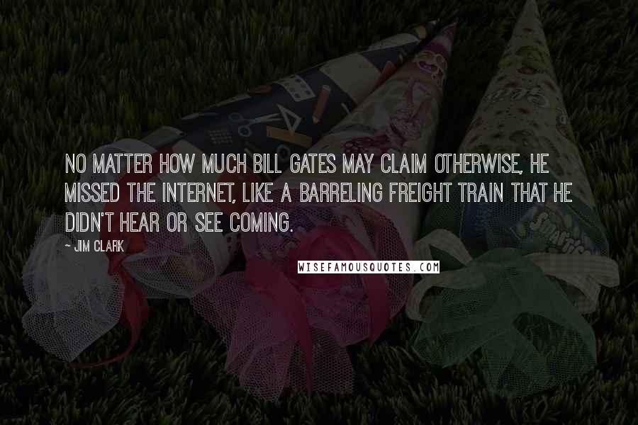 Jim Clark Quotes: No matter how much Bill Gates may claim otherwise, he missed the Internet, like a barreling freight train that he didn't hear or see coming.