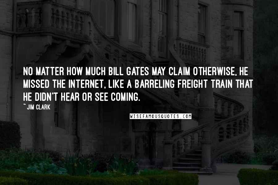 Jim Clark Quotes: No matter how much Bill Gates may claim otherwise, he missed the Internet, like a barreling freight train that he didn't hear or see coming.