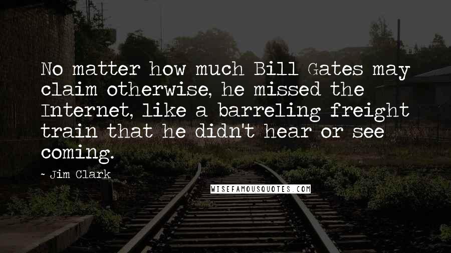 Jim Clark Quotes: No matter how much Bill Gates may claim otherwise, he missed the Internet, like a barreling freight train that he didn't hear or see coming.