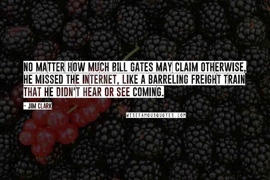 Jim Clark Quotes: No matter how much Bill Gates may claim otherwise, he missed the Internet, like a barreling freight train that he didn't hear or see coming.