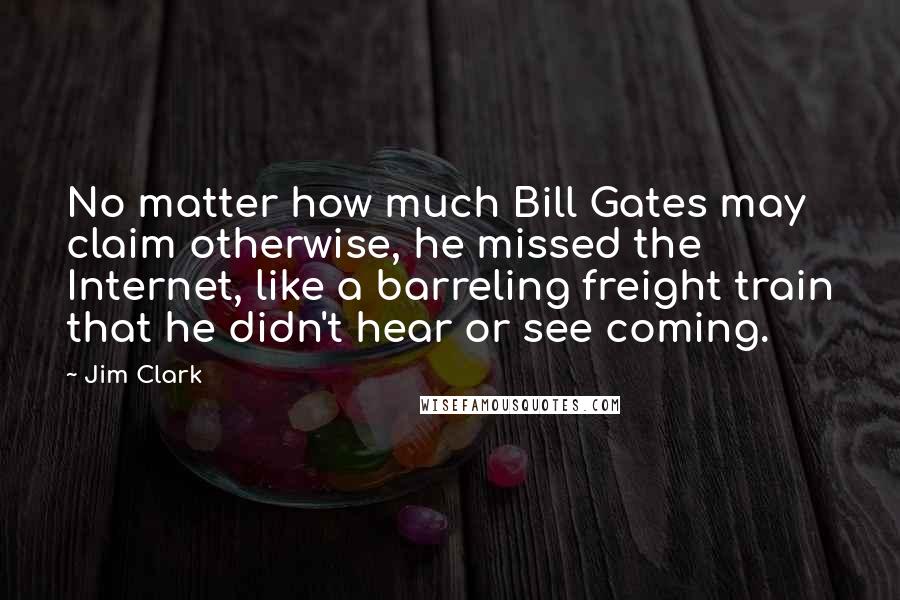 Jim Clark Quotes: No matter how much Bill Gates may claim otherwise, he missed the Internet, like a barreling freight train that he didn't hear or see coming.