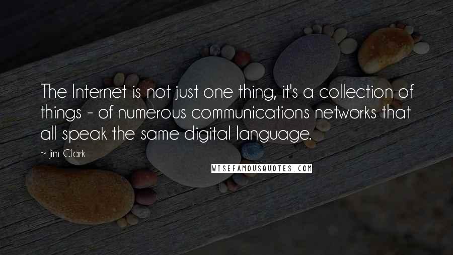 Jim Clark Quotes: The Internet is not just one thing, it's a collection of things - of numerous communications networks that all speak the same digital language.