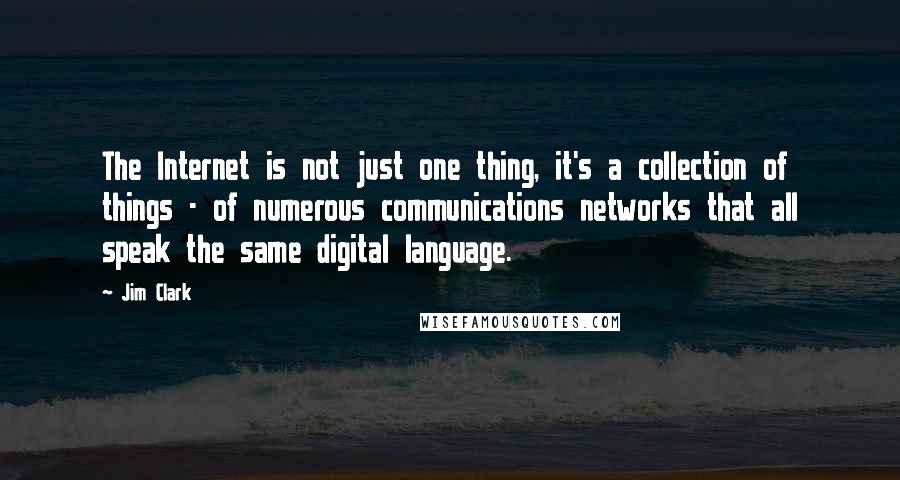 Jim Clark Quotes: The Internet is not just one thing, it's a collection of things - of numerous communications networks that all speak the same digital language.