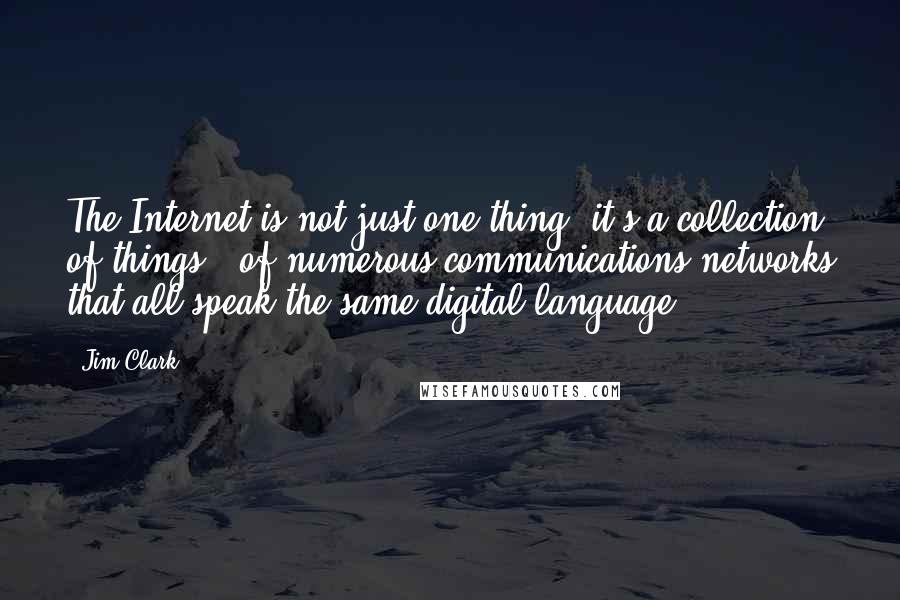 Jim Clark Quotes: The Internet is not just one thing, it's a collection of things - of numerous communications networks that all speak the same digital language.