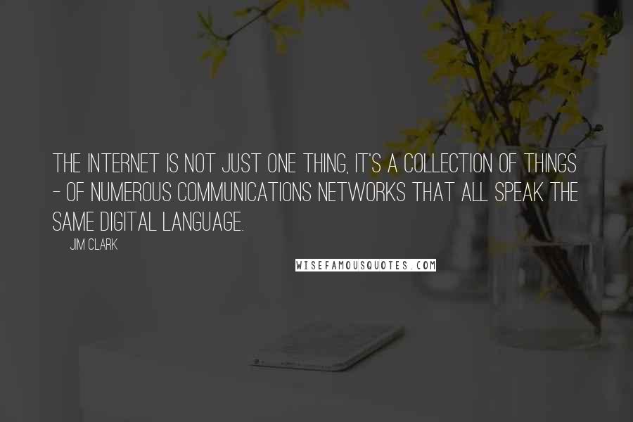 Jim Clark Quotes: The Internet is not just one thing, it's a collection of things - of numerous communications networks that all speak the same digital language.