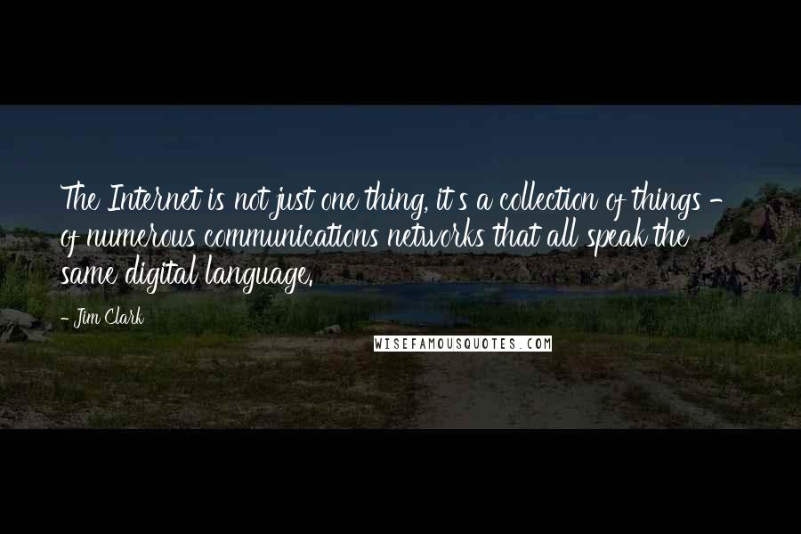 Jim Clark Quotes: The Internet is not just one thing, it's a collection of things - of numerous communications networks that all speak the same digital language.