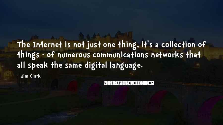 Jim Clark Quotes: The Internet is not just one thing, it's a collection of things - of numerous communications networks that all speak the same digital language.