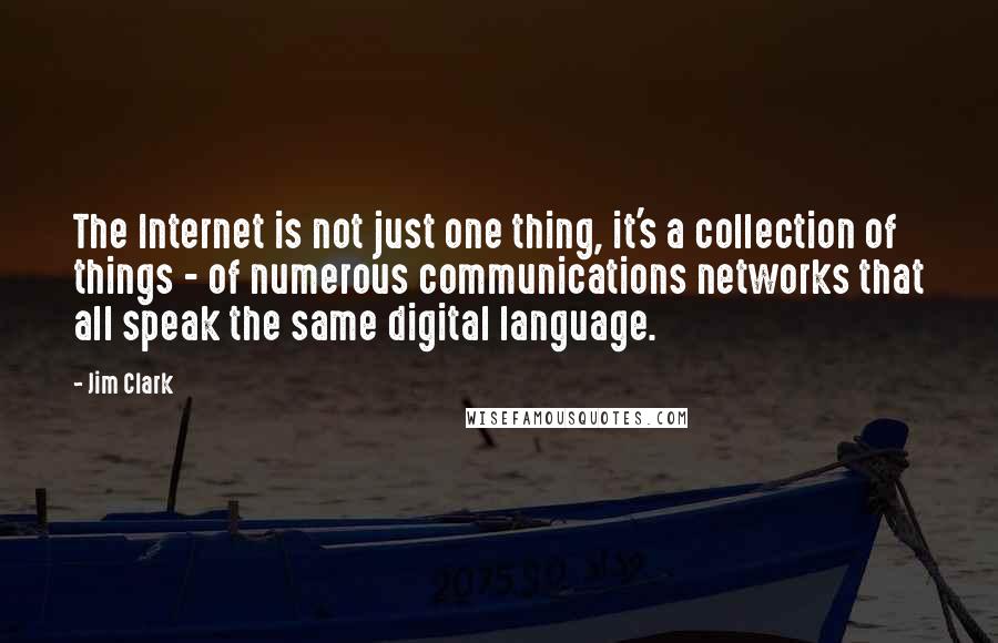 Jim Clark Quotes: The Internet is not just one thing, it's a collection of things - of numerous communications networks that all speak the same digital language.