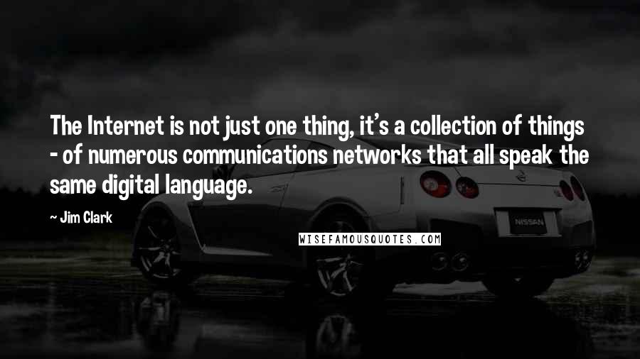 Jim Clark Quotes: The Internet is not just one thing, it's a collection of things - of numerous communications networks that all speak the same digital language.