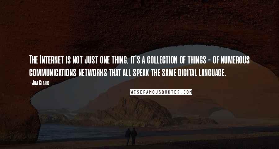 Jim Clark Quotes: The Internet is not just one thing, it's a collection of things - of numerous communications networks that all speak the same digital language.