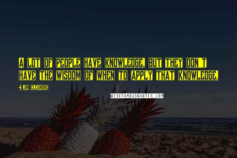 Jim Cleamons Quotes: A lot of people have knowledge, but they don't have the wisdom of when to apply that knowledge.