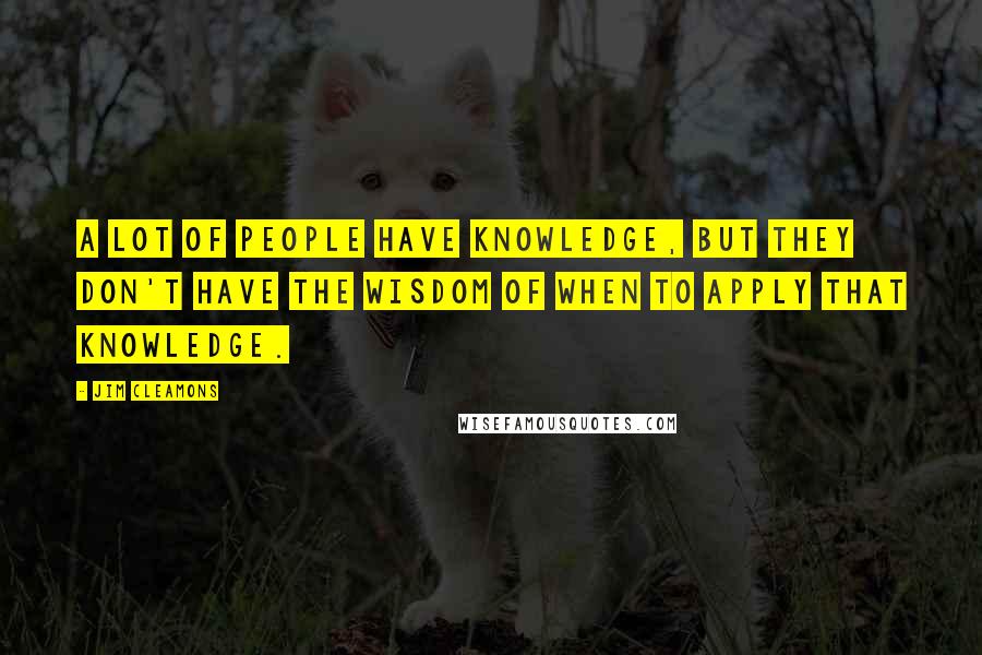 Jim Cleamons Quotes: A lot of people have knowledge, but they don't have the wisdom of when to apply that knowledge.