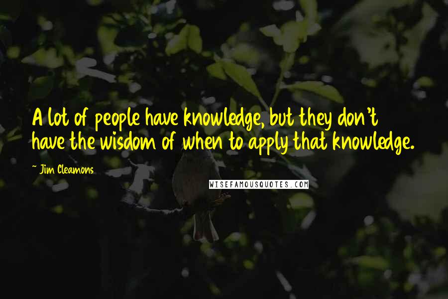 Jim Cleamons Quotes: A lot of people have knowledge, but they don't have the wisdom of when to apply that knowledge.