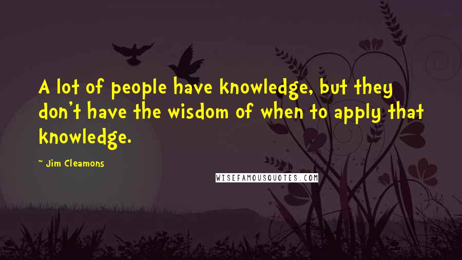 Jim Cleamons Quotes: A lot of people have knowledge, but they don't have the wisdom of when to apply that knowledge.