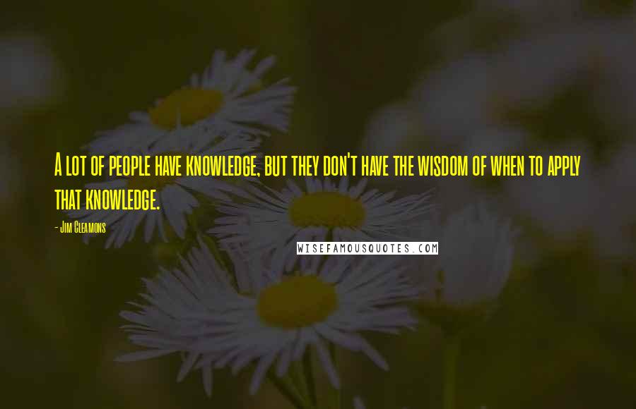 Jim Cleamons Quotes: A lot of people have knowledge, but they don't have the wisdom of when to apply that knowledge.