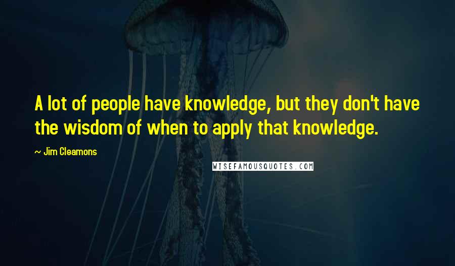Jim Cleamons Quotes: A lot of people have knowledge, but they don't have the wisdom of when to apply that knowledge.