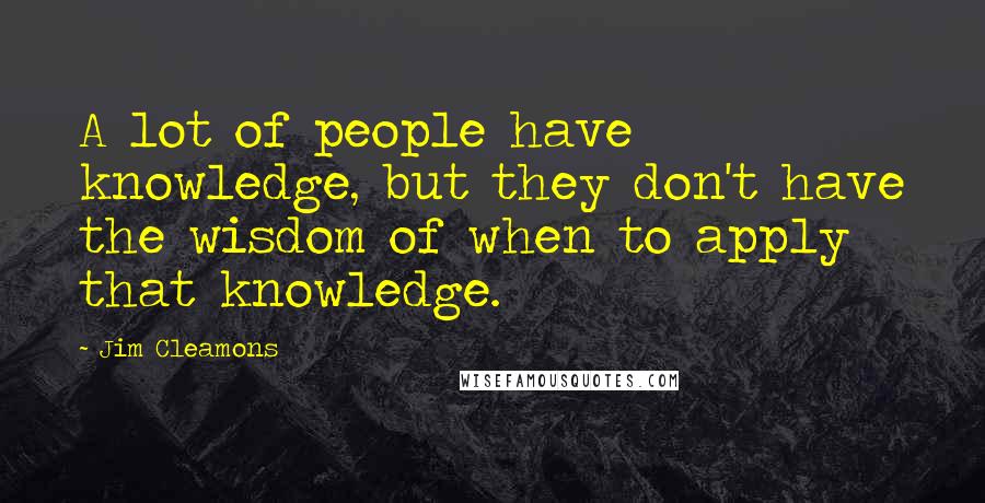 Jim Cleamons Quotes: A lot of people have knowledge, but they don't have the wisdom of when to apply that knowledge.