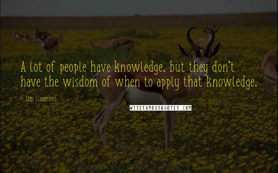 Jim Cleamons Quotes: A lot of people have knowledge, but they don't have the wisdom of when to apply that knowledge.