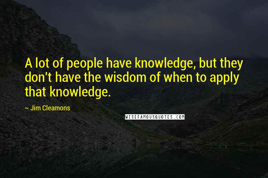 Jim Cleamons Quotes: A lot of people have knowledge, but they don't have the wisdom of when to apply that knowledge.
