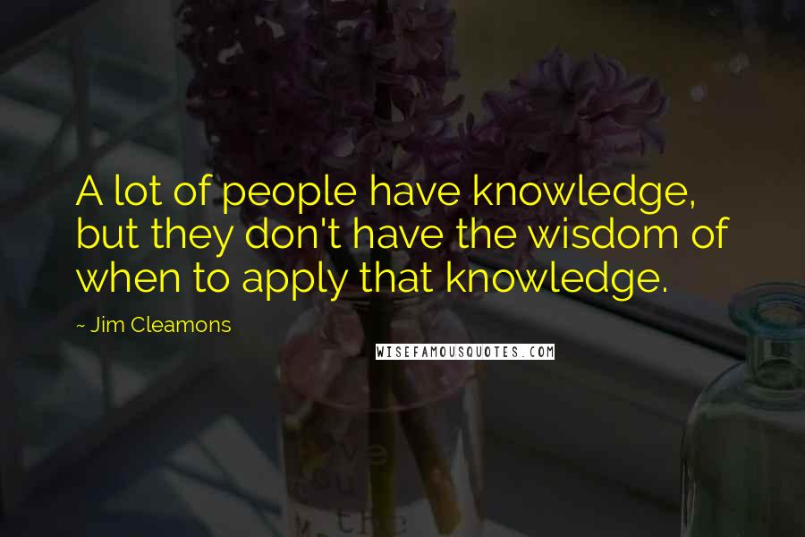 Jim Cleamons Quotes: A lot of people have knowledge, but they don't have the wisdom of when to apply that knowledge.