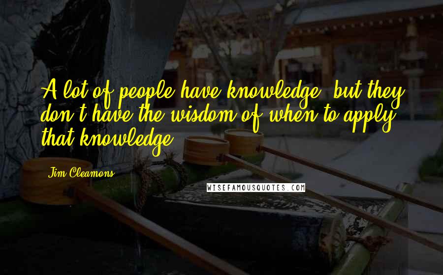 Jim Cleamons Quotes: A lot of people have knowledge, but they don't have the wisdom of when to apply that knowledge.