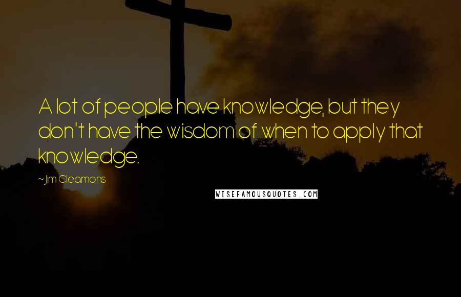 Jim Cleamons Quotes: A lot of people have knowledge, but they don't have the wisdom of when to apply that knowledge.