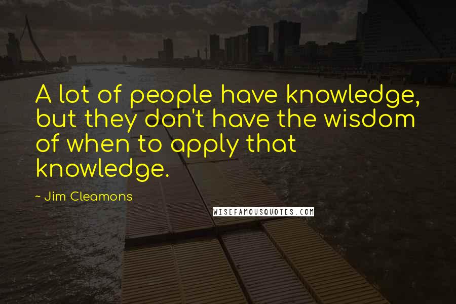 Jim Cleamons Quotes: A lot of people have knowledge, but they don't have the wisdom of when to apply that knowledge.