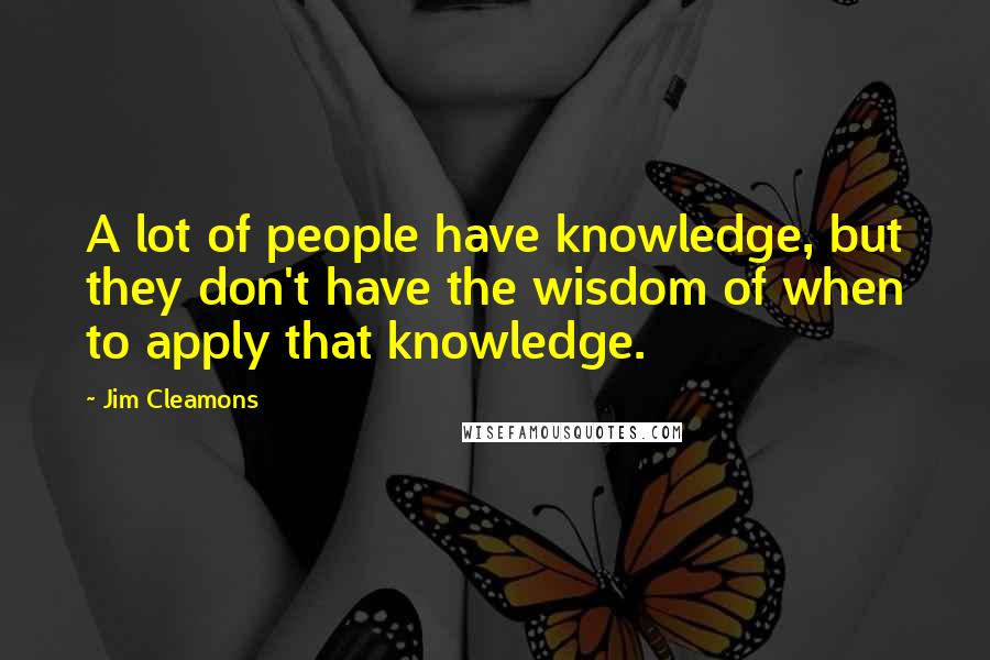 Jim Cleamons Quotes: A lot of people have knowledge, but they don't have the wisdom of when to apply that knowledge.