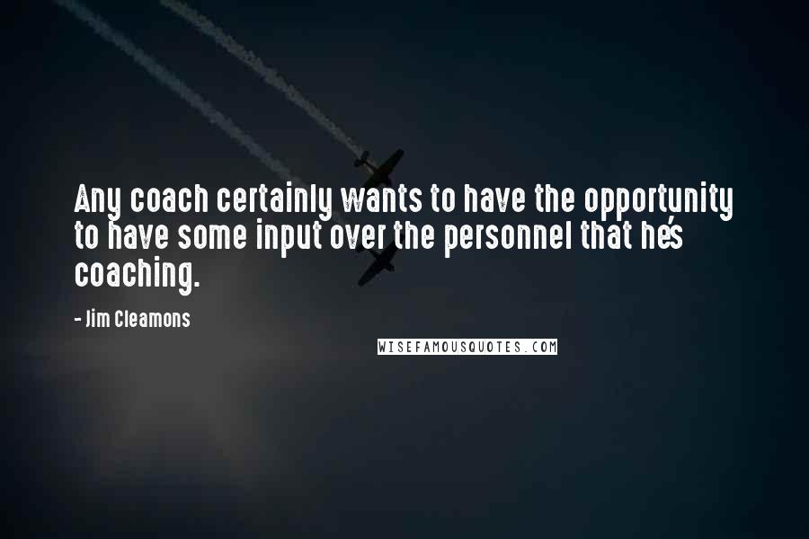 Jim Cleamons Quotes: Any coach certainly wants to have the opportunity to have some input over the personnel that he's coaching.
