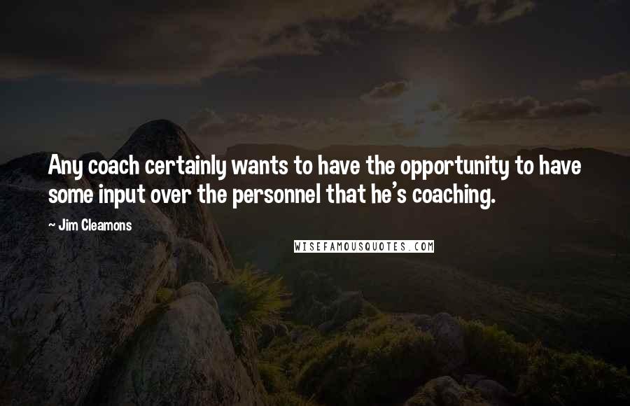 Jim Cleamons Quotes: Any coach certainly wants to have the opportunity to have some input over the personnel that he's coaching.