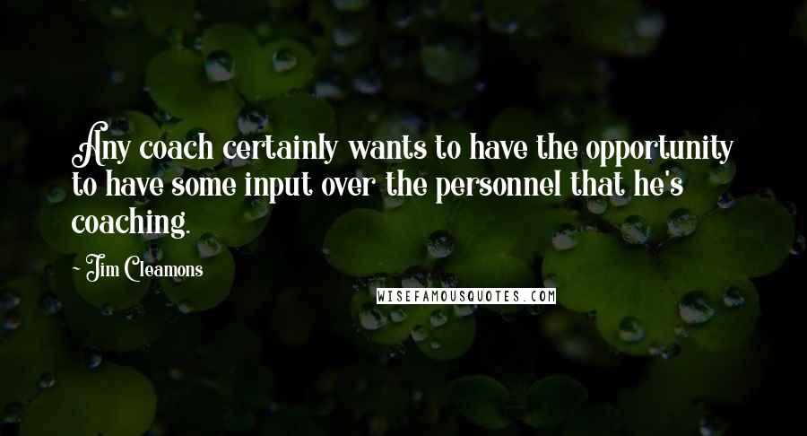 Jim Cleamons Quotes: Any coach certainly wants to have the opportunity to have some input over the personnel that he's coaching.