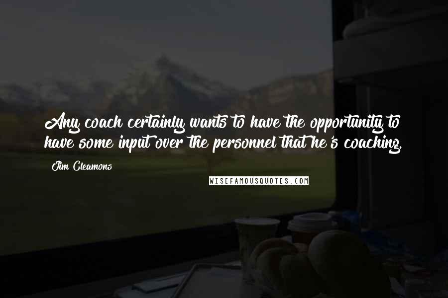 Jim Cleamons Quotes: Any coach certainly wants to have the opportunity to have some input over the personnel that he's coaching.