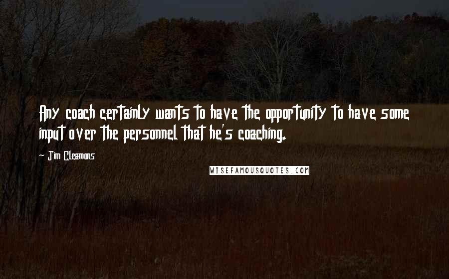 Jim Cleamons Quotes: Any coach certainly wants to have the opportunity to have some input over the personnel that he's coaching.