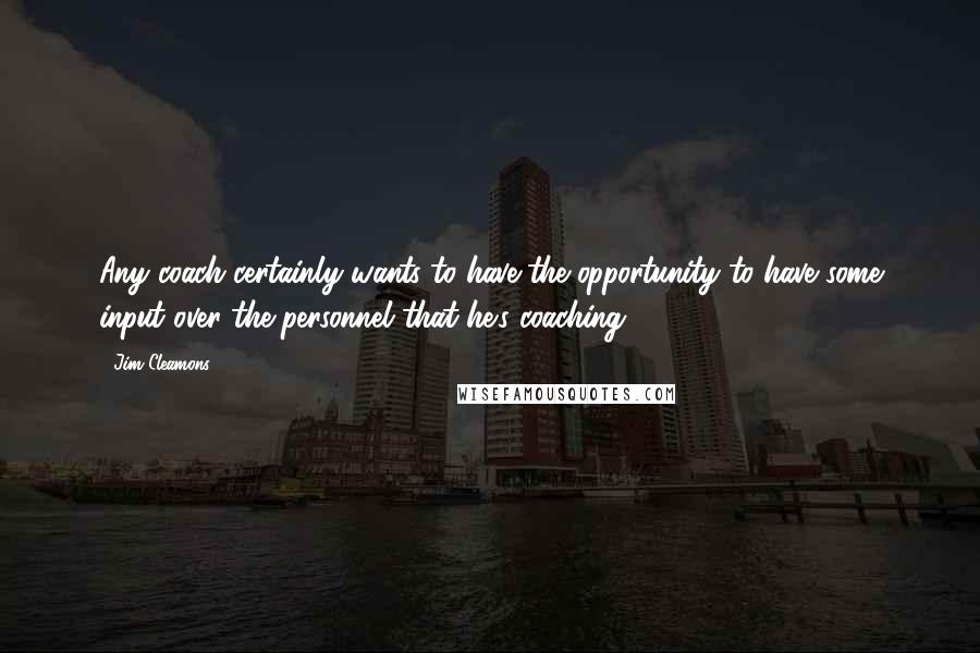 Jim Cleamons Quotes: Any coach certainly wants to have the opportunity to have some input over the personnel that he's coaching.