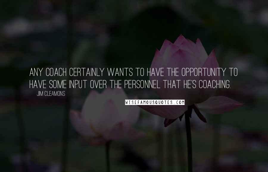 Jim Cleamons Quotes: Any coach certainly wants to have the opportunity to have some input over the personnel that he's coaching.